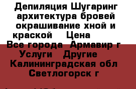 Депиляция.Шугаринг.архитектура бровей окрашивание хной и краской  › Цена ­ 100 - Все города, Армавир г. Услуги » Другие   . Калининградская обл.,Светлогорск г.